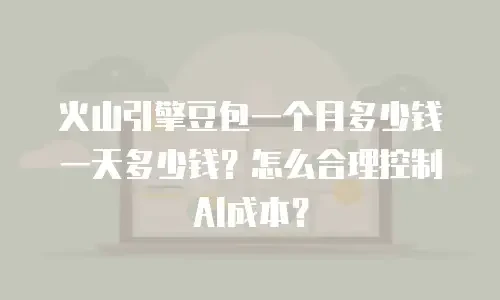 火山引擎豆包一个月多少钱一天多少钱？怎么合理控制AI成本？
