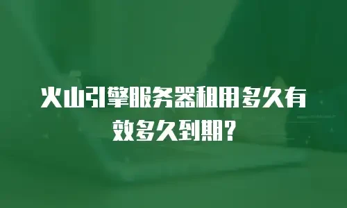 火山引擎服务器租用多久有效多久到期？