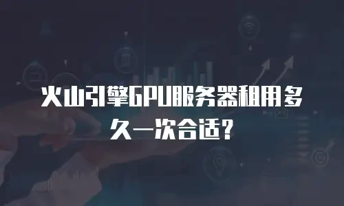 火山引擎GPU服务器租用多久一次合适？