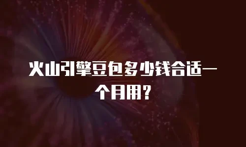 火山引擎豆包多少钱合适一个月用？