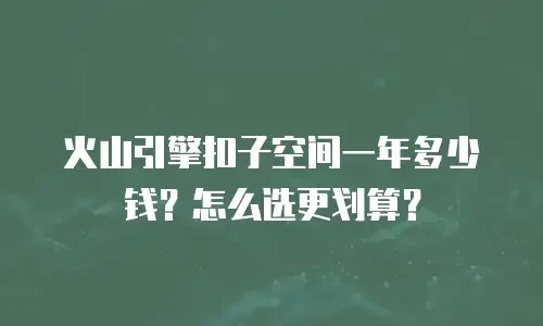 火山引擎扣子空间一年多少钱？怎么选更划算？