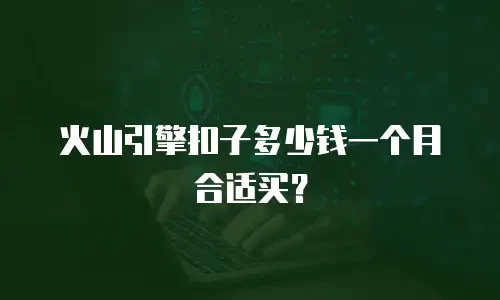火山引擎扣子多少钱一个月合适买？