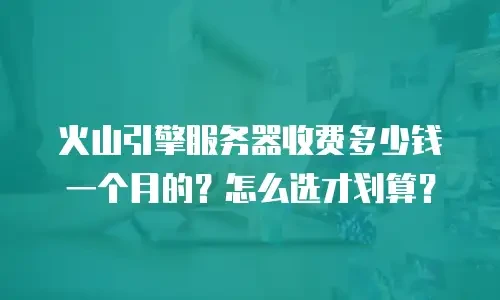 火山引擎服务器收费多少钱一个月的？怎么选才划算？