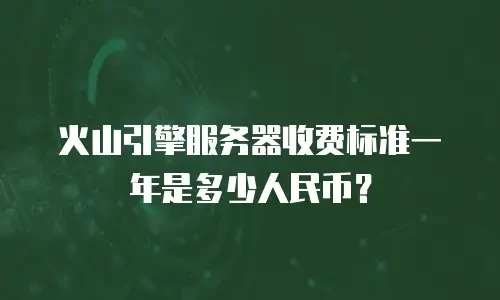 火山引擎服务器收费标准一年是多少人民币？