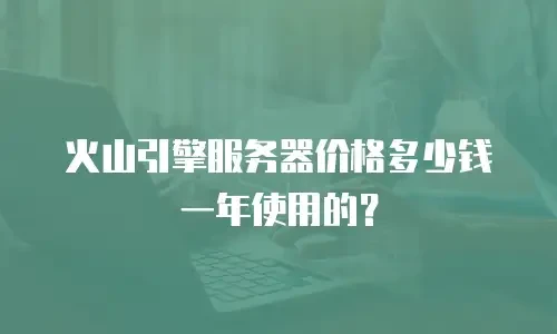 火山引擎服务器价格多少钱一年使用的？