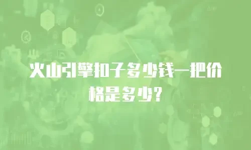 火山引擎扣子多少钱一把价格是多少？