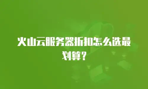 火山云服务器折扣怎么选最划算？