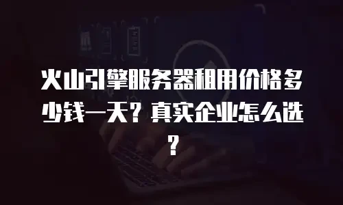 火山引擎服务器租用价格多少钱一天？真实企业怎么选？