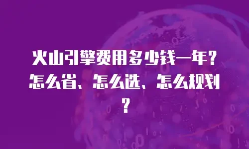 火山引擎费用多少钱一年？怎么省、怎么选、怎么规划？