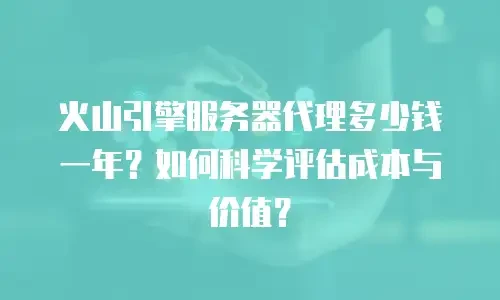 火山引擎服务器代理多少钱一年？如何科学评估成本与价值？
