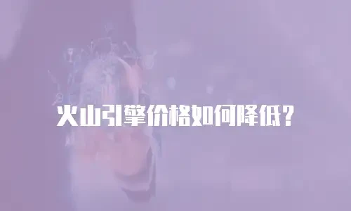 火山引擎价格如何降低？