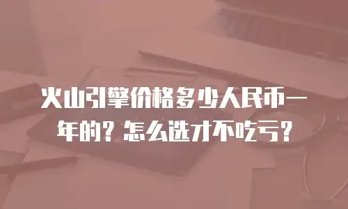 火山引擎价格多少人民币一年的？怎么选才不吃亏？