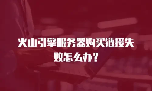 火山引擎服务器购买链接失败怎么办？