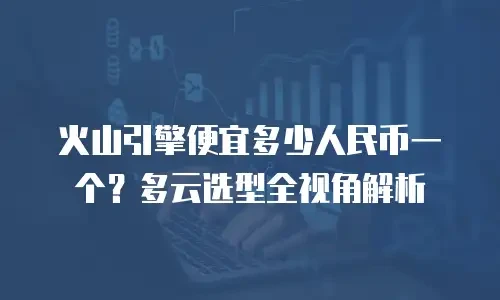 火山引擎便宜多少人民币一个？多云选型全视角解析