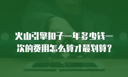 火山引擎扣子一年多少钱一次的费用怎么算才最划算？