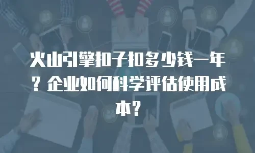 火山引擎扣子扣多少钱一年？企业如何科学评估使用成本？