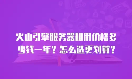 火山引擎服务器租用价格多少钱一年？怎么选更划算？