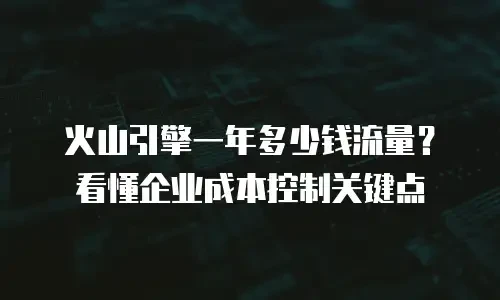 火山引擎一年多少钱流量？看懂企业成本控制关键点