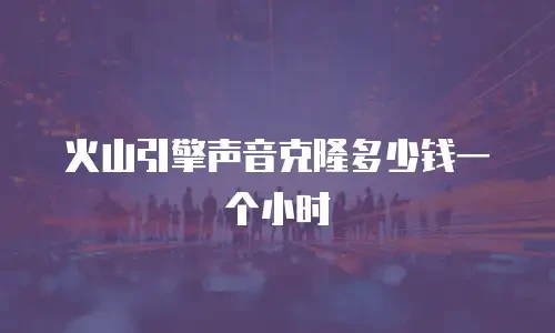 火山引擎声音克隆多少钱一个小时