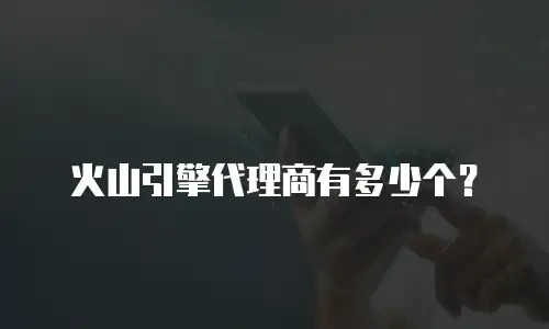 火山引擎代理商有多少个？