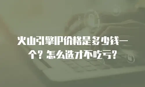 火山引擎IP价格是多少钱一个？怎么选才不吃亏？