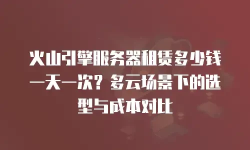 火山引擎服务器租赁多少钱一天一次？多云场景下的选型与成本对比