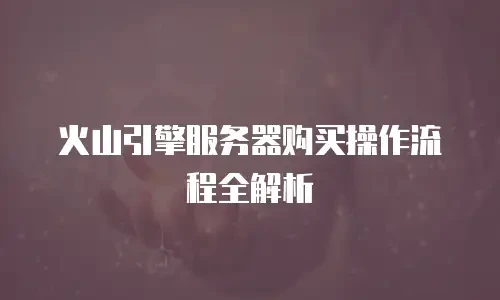 火山引擎服务器购买操作流程全解析