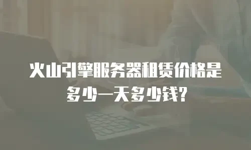 火山引擎服务器租赁价格是多少一天多少钱？