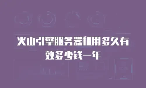 火山引擎服务器租用多久有效多少钱一年