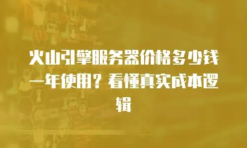 火山引擎服务器价格多少钱一年使用？看懂真实成本逻辑