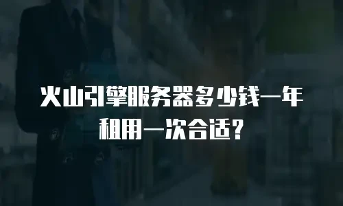 火山引擎服务器多少钱一年租用一次合适？