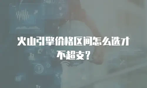 火山引擎价格区间怎么选才不超支？