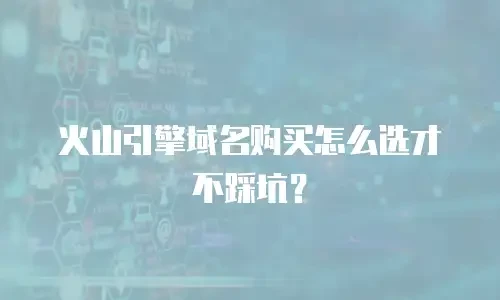 火山引擎域名购买怎么选才不踩坑？