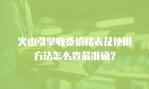 火山引擎收费价格表及使用方法怎么查最准确？