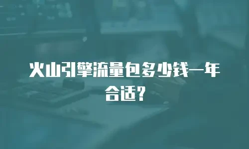 火山引擎流量包多少钱一年合适？