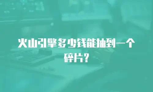 火山引擎多少钱能抽到一个碎片？