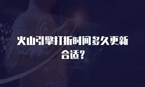 火山引擎打折时间多久更新合适？