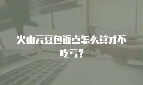 火山云豆包返点怎么算才不吃亏？