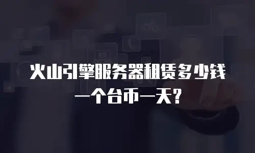 火山引擎服务器租赁多少钱一个台币一天？