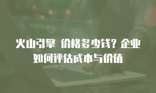 火山引擎 价格多少钱？企业如何评估成本与价值
