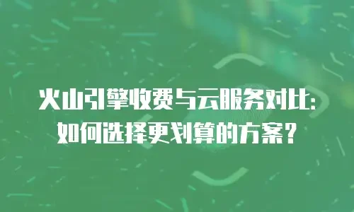 火山引擎收费与云服务对比：如何选择更划算的方案？