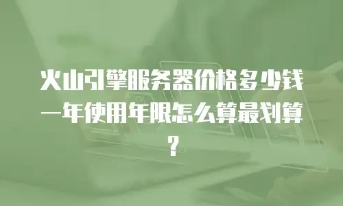 火山引擎服务器价格多少钱一年使用年限怎么算最划算？