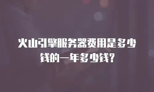火山引擎服务器费用是多少钱的一年多少钱？