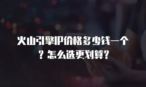 火山引擎IP价格多少钱一个？怎么选更划算？