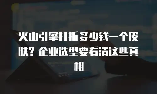 火山引擎打折多少钱一个皮肤？企业选型要看清这些真相