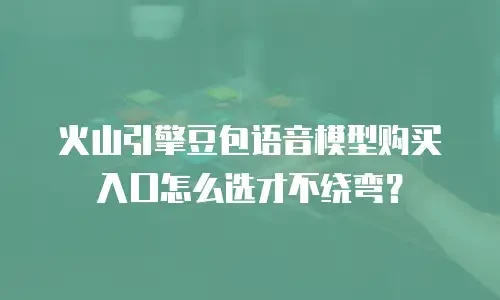 火山引擎豆包语音模型购买入口怎么选才不绕弯？