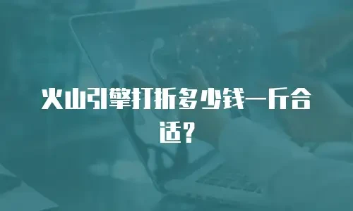 火山引擎打折多少钱一斤合适？