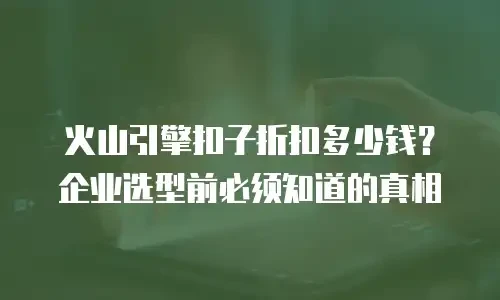 火山引擎扣子折扣多少钱？企业选型前必须知道的真相