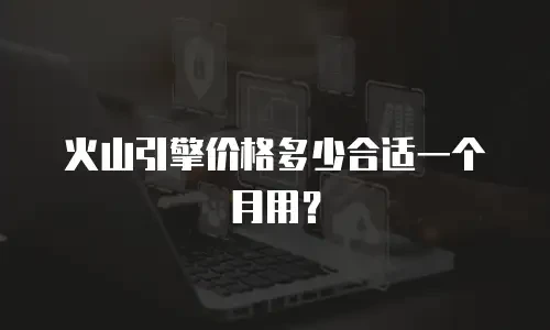 火山引擎价格多少合适一个月用？