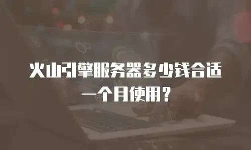 火山引擎服务器多少钱合适一个月使用？